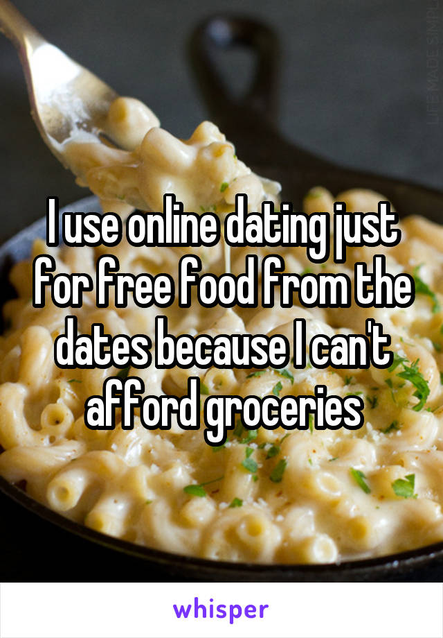 I use online dating just for free food from the dates because I can't afford groceries