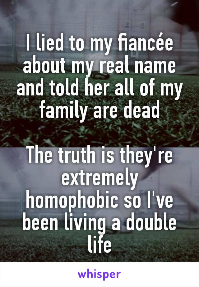 I lied to my fiancée about my real name and told her all of my family are dead

The truth is they're extremely homophobic so I've been living a double life