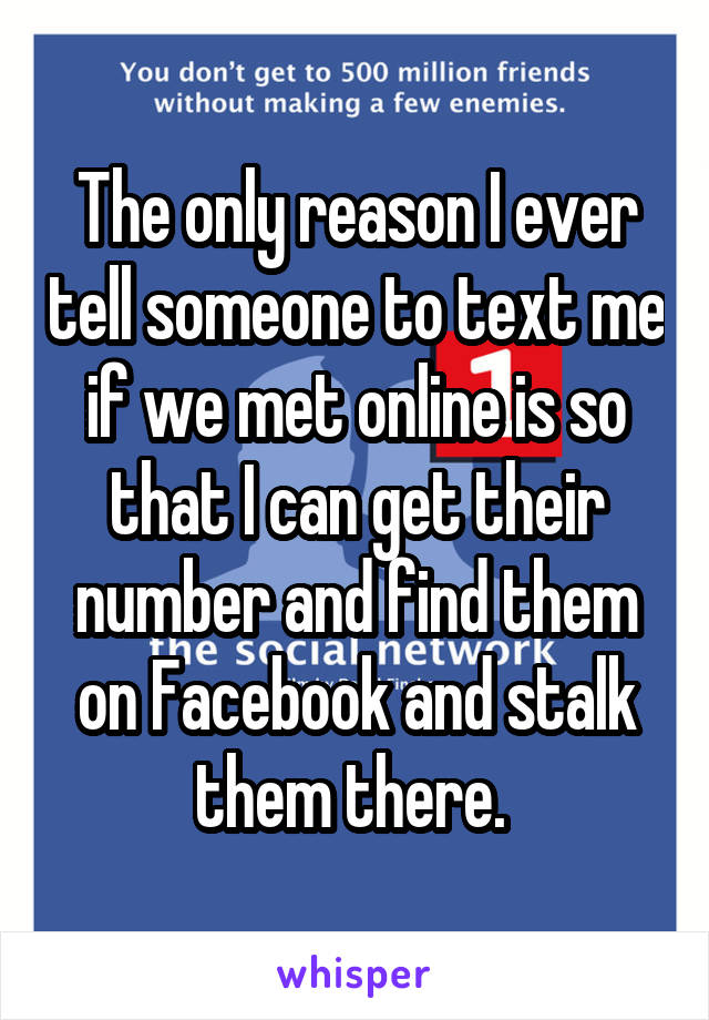 The only reason I ever tell someone to text me if we met online is so that I can get their number and find them on Facebook and stalk them there. 