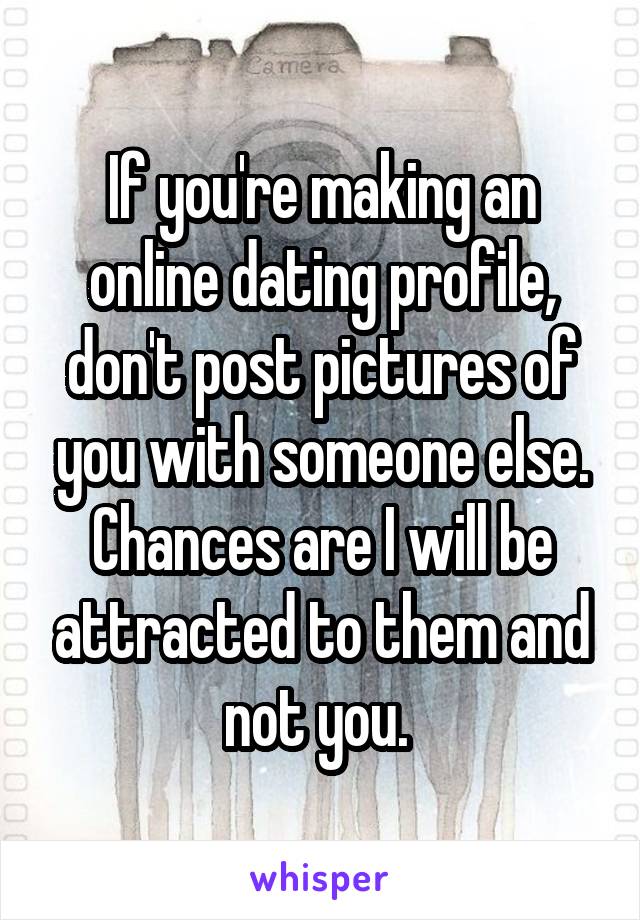 If you're making an online dating profile, don't post pictures of you with someone else. Chances are I will be attracted to them and not you. 
