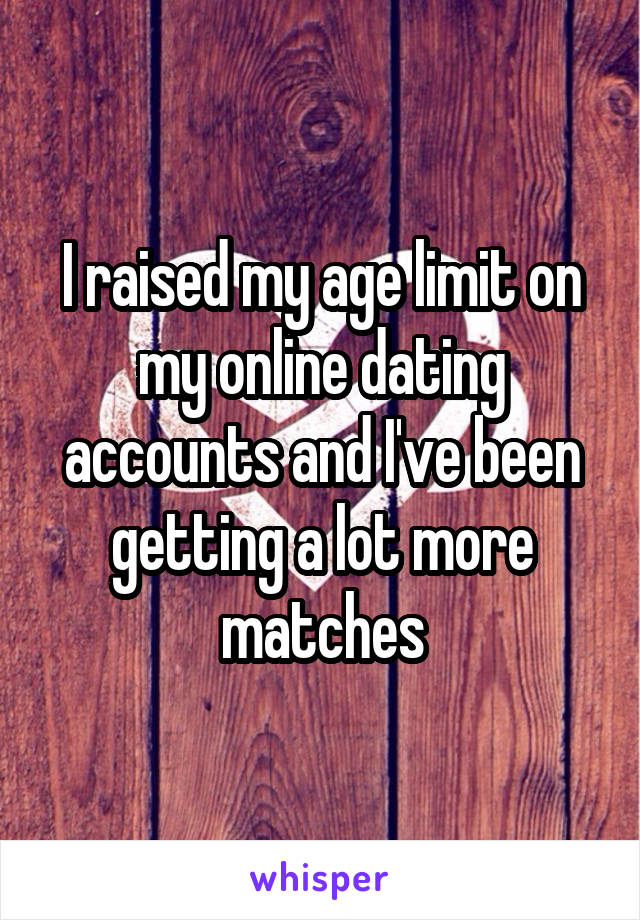 I raised my age limit on my online dating accounts and I've been getting a lot more matches
