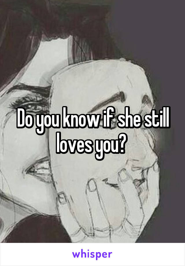 Do you know if she still loves you? 