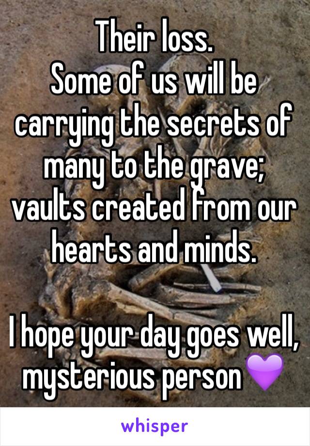 Their loss. 
Some of us will be carrying the secrets of many to the grave; vaults created from our hearts and minds. 

I hope your day goes well, mysterious person💜