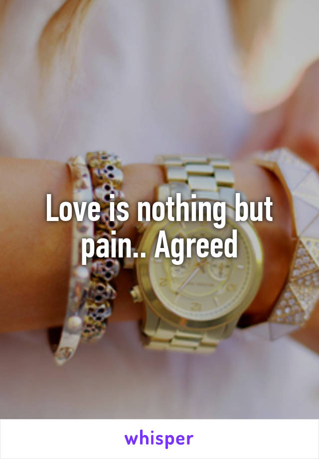 Love is nothing but pain.. Agreed