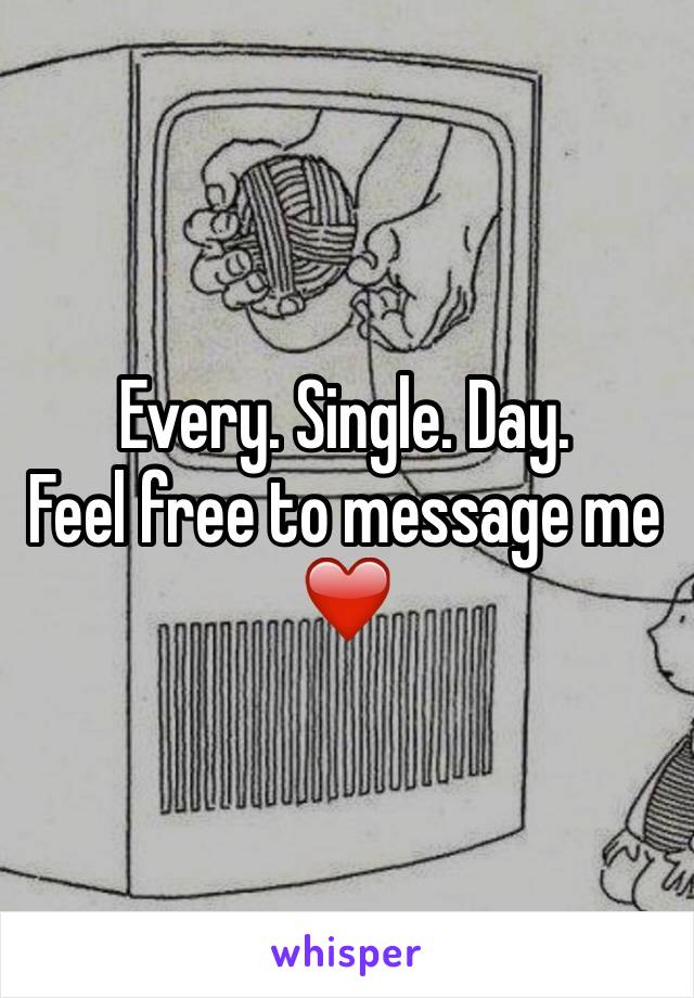 Every. Single. Day.
Feel free to message me ❤️