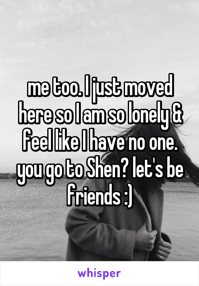 me too. I just moved here so I am so lonely & feel like I have no one. you go to Shen? let's be friends :)