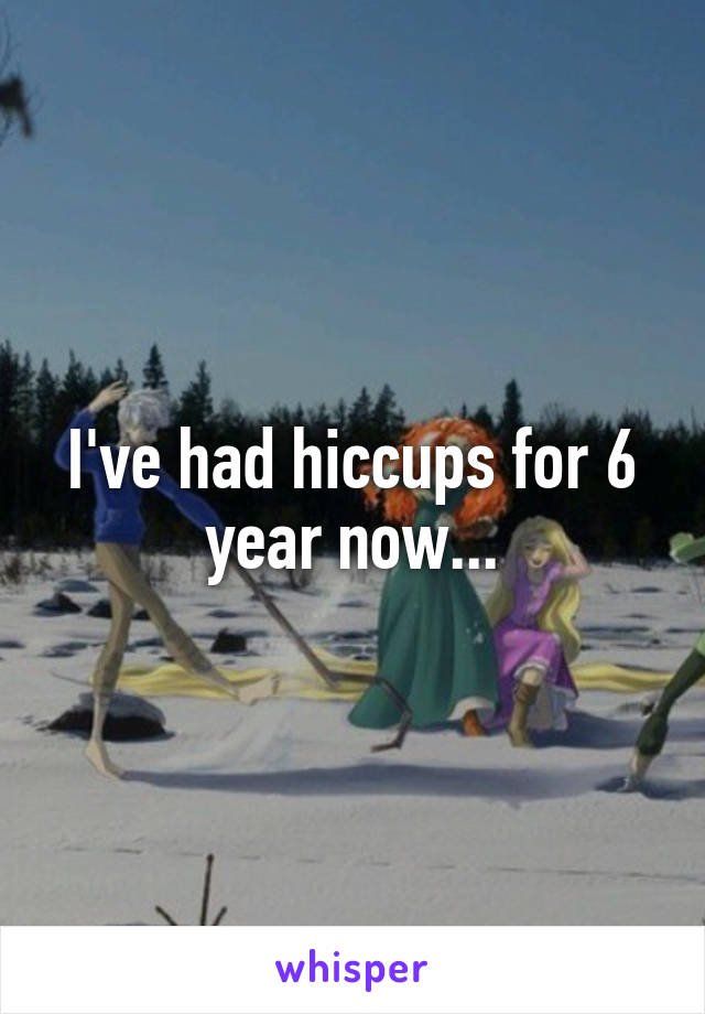 I've had hiccups for 6 year now...