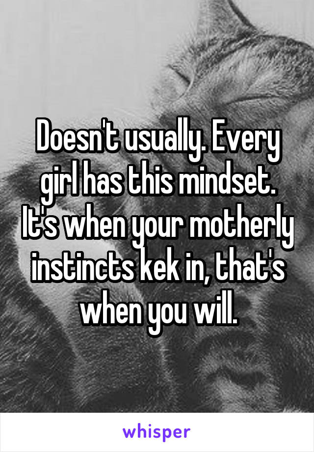 Doesn't usually. Every girl has this mindset. It's when your motherly instincts kek in, that's when you will.