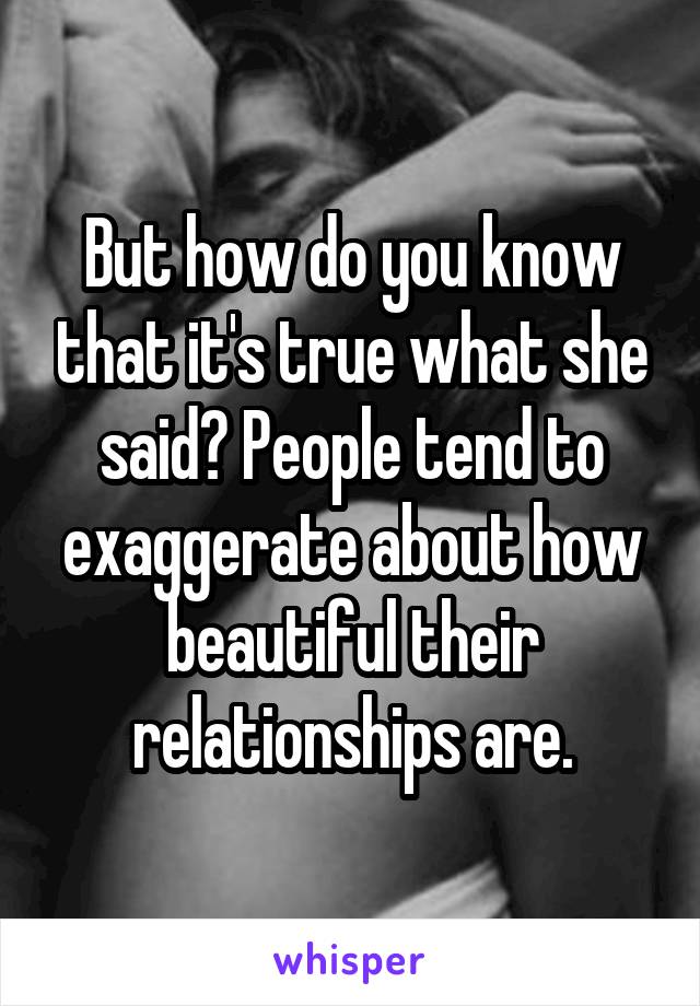 But how do you know that it's true what she said? People tend to exaggerate about how beautiful their relationships are.
