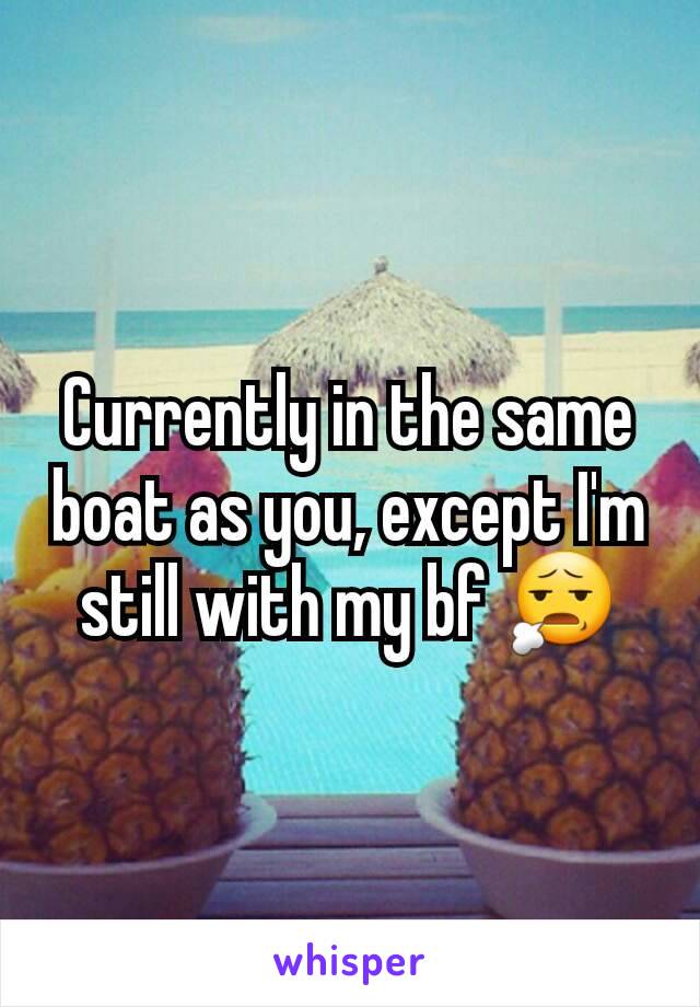 Currently in the same boat as you, except I'm still with my bf 😧