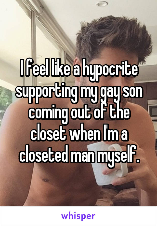 I feel like a hypocrite supporting my gay son coming out of the closet when I'm a closeted man myself.