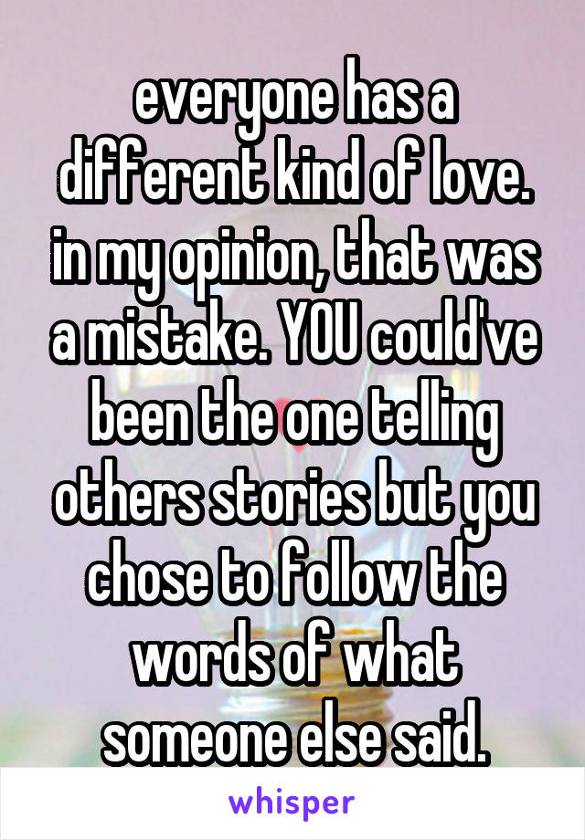 everyone has a different kind of love. in my opinion, that was a mistake. YOU could've been the one telling others stories but you chose to follow the words of what someone else said.