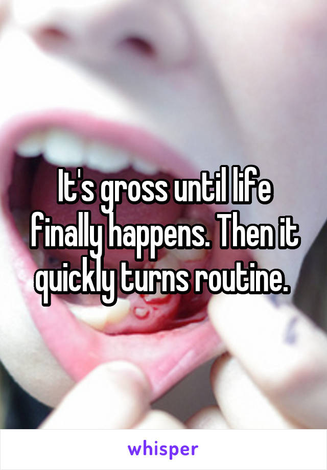 It's gross until life finally happens. Then it quickly turns routine. 