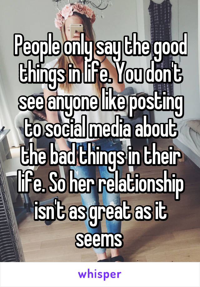 People only say the good things in life. You don't see anyone like posting to social media about the bad things in their life. So her relationship isn't as great as it seems 