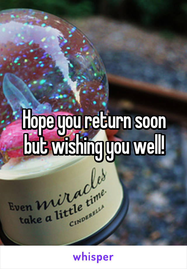 Hope you return soon but wishing you well!