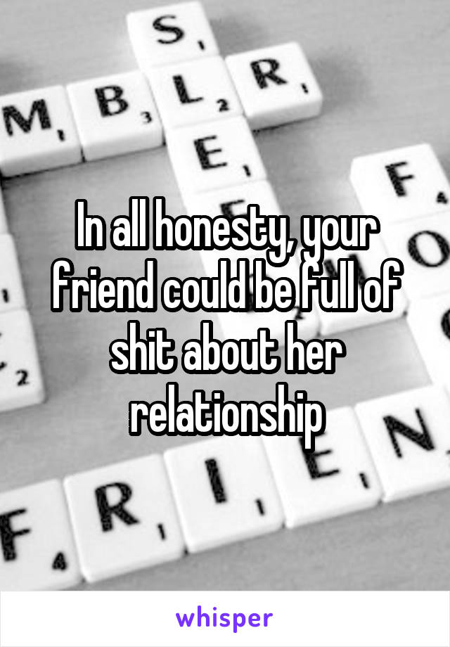 In all honesty, your friend could be full of shit about her relationship