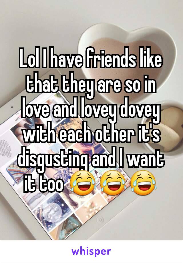 Lol I have friends like that they are so in love and lovey dovey with each other it's disgusting and I want it too 😂😂😂
