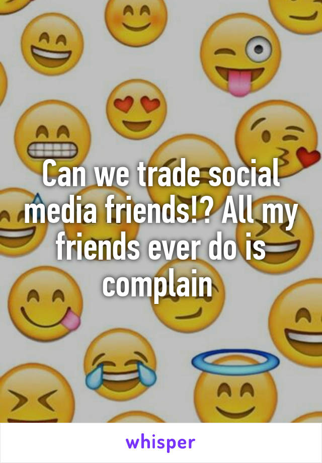 Can we trade social media friends!? All my friends ever do is complain 