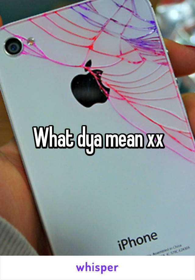 What dya mean xx