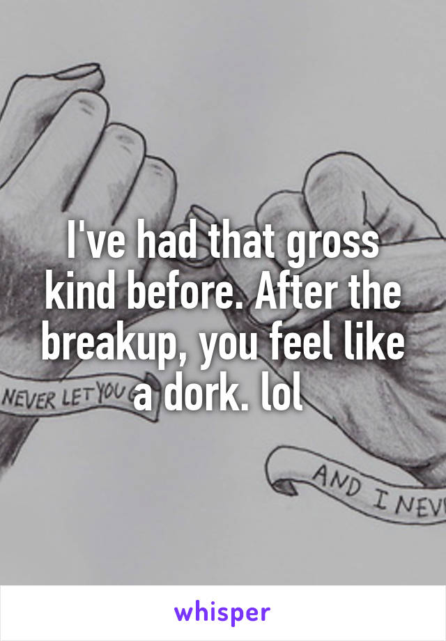 I've had that gross kind before. After the breakup, you feel like a dork. lol 