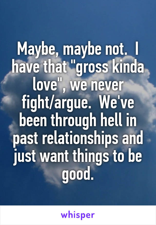 Maybe, maybe not.  I have that "gross kinda love", we never fight/argue.  We've been through hell in past relationships and just want things to be good.