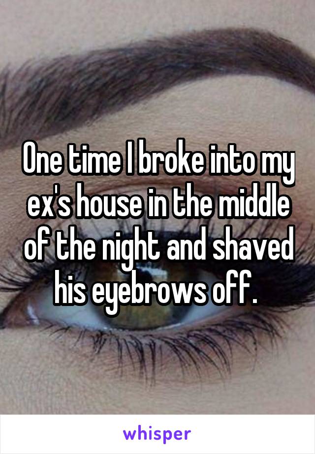 One time I broke into my ex's house in the middle of the night and shaved his eyebrows off. 