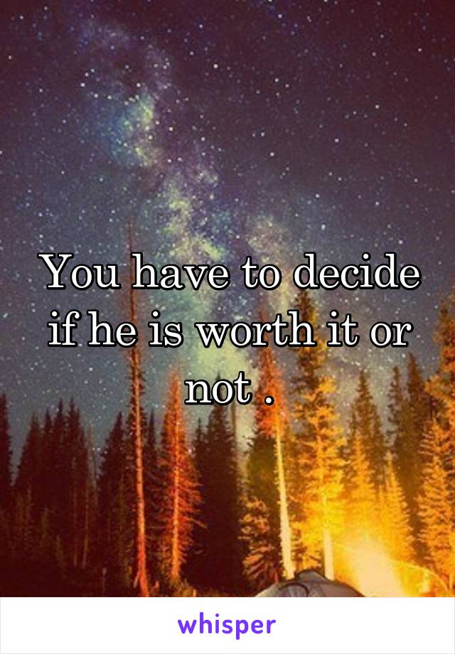 You have to decide if he is worth it or not .