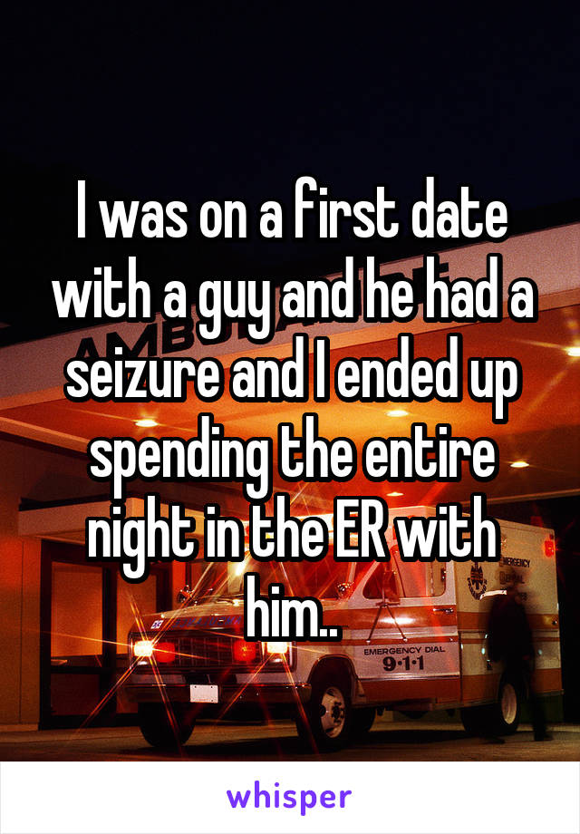 I was on a first date with a guy and he had a seizure and I ended up spending the entire night in the ER with him..