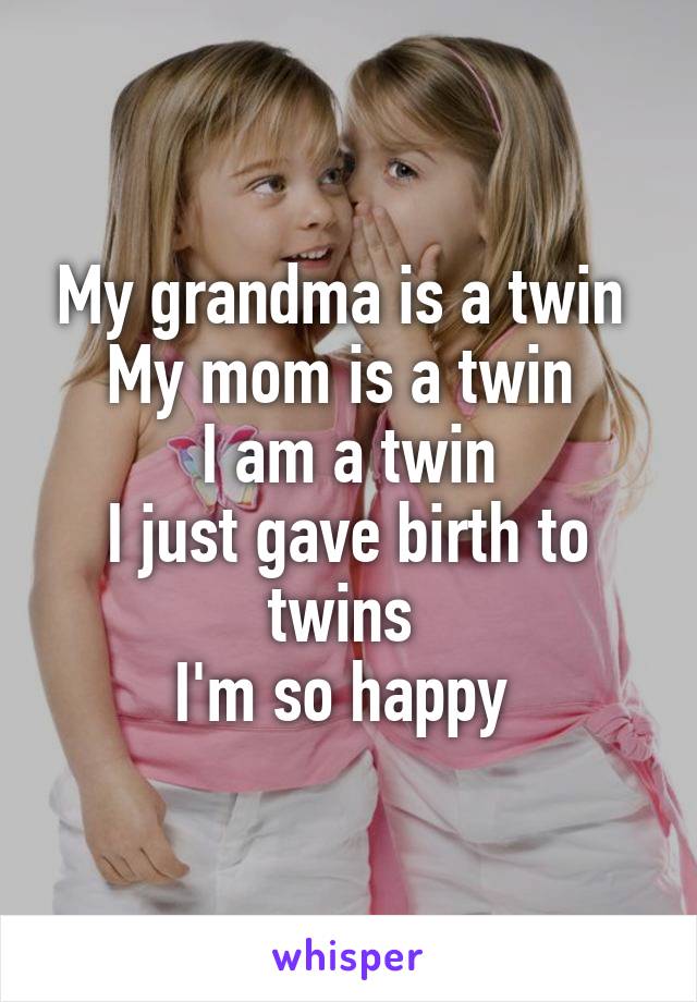 My grandma is a twin 
My mom is a twin 
I am a twin
I just gave birth to twins 
I'm so happy 