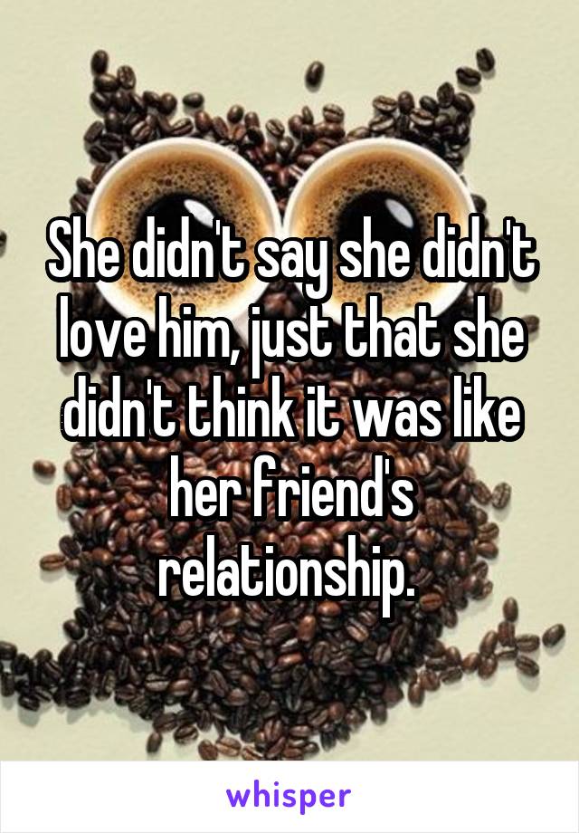 She didn't say she didn't love him, just that she didn't think it was like her friend's relationship. 
