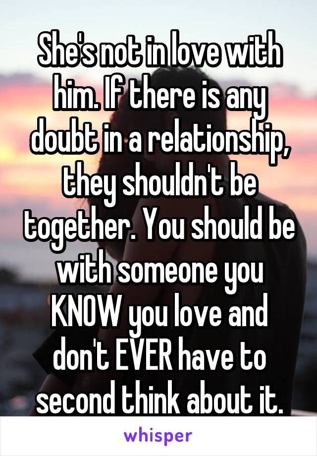 She's not in love with him. If there is any doubt in a relationship, they shouldn't be together. You should be with someone you KNOW you love and don't EVER have to second think about it.