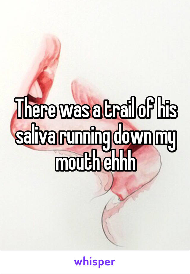 There was a trail of his saliva running down my mouth ehhh