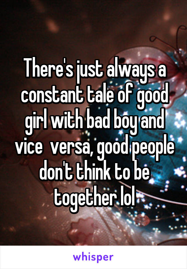 There's just always a constant tale of good girl with bad boy and vice  versa, good people don't think to be together lol