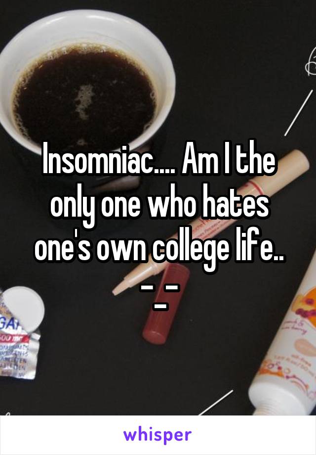 Insomniac.... Am I the only one who hates one's own college life..
-_-