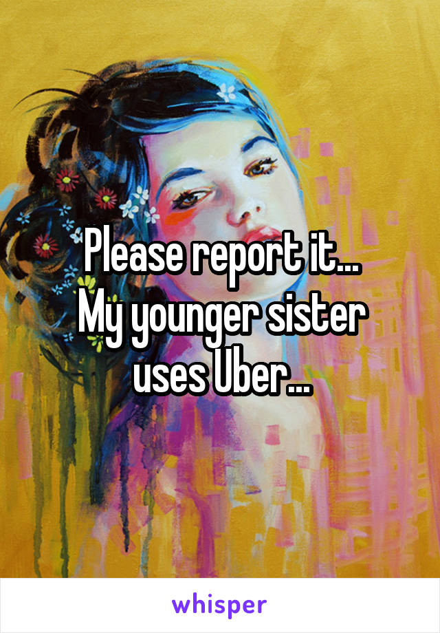 Please report it...
My younger sister uses Uber...