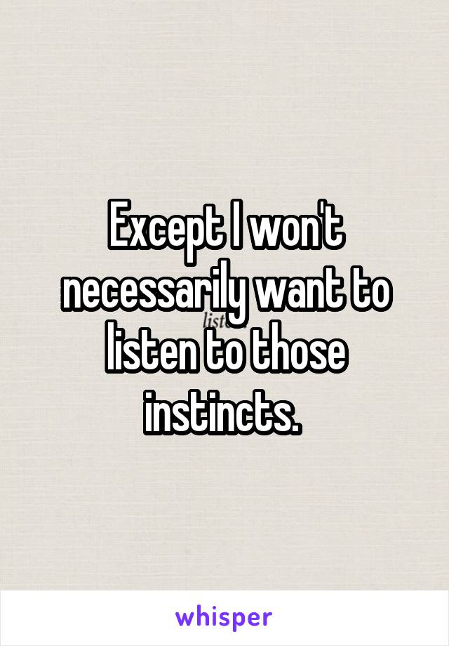 Except I won't necessarily want to listen to those instincts. 