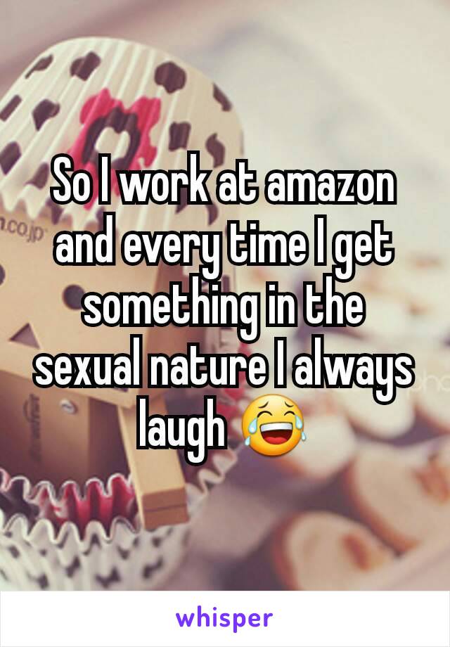 So I work at amazon and every time I get something in the sexual nature I always laugh 😂