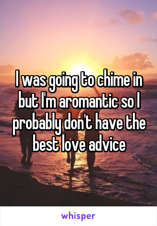 I was going to chime in but I'm aromantic so I probably don't have the best love advice