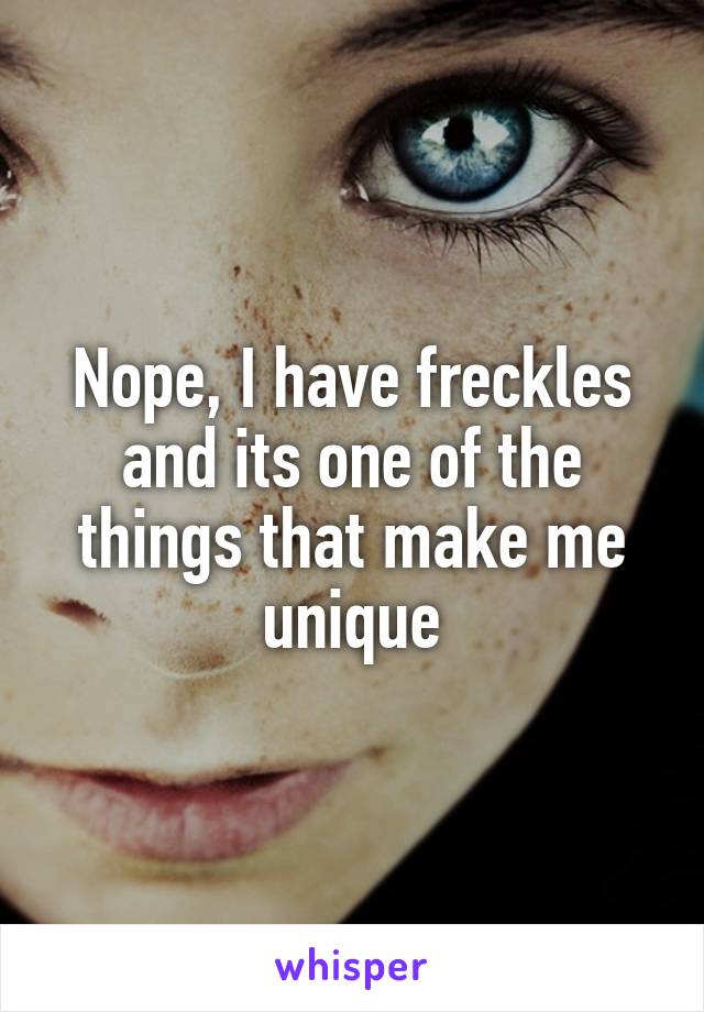 Nope, I have freckles and its one of the things that make me unique