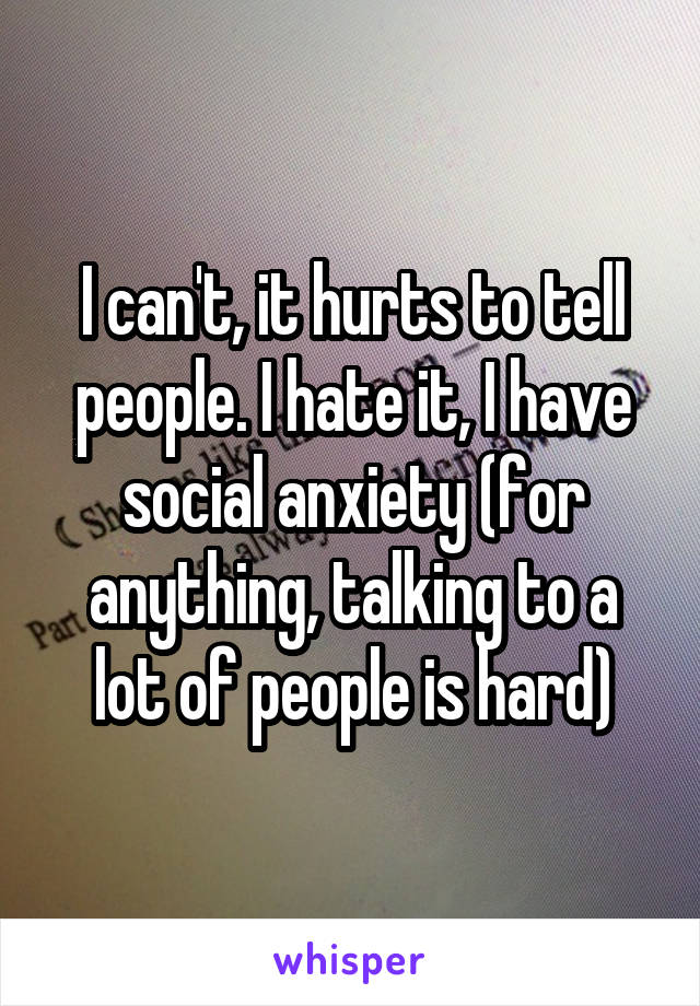 I can't, it hurts to tell people. I hate it, I have social anxiety (for anything, talking to a lot of people is hard)