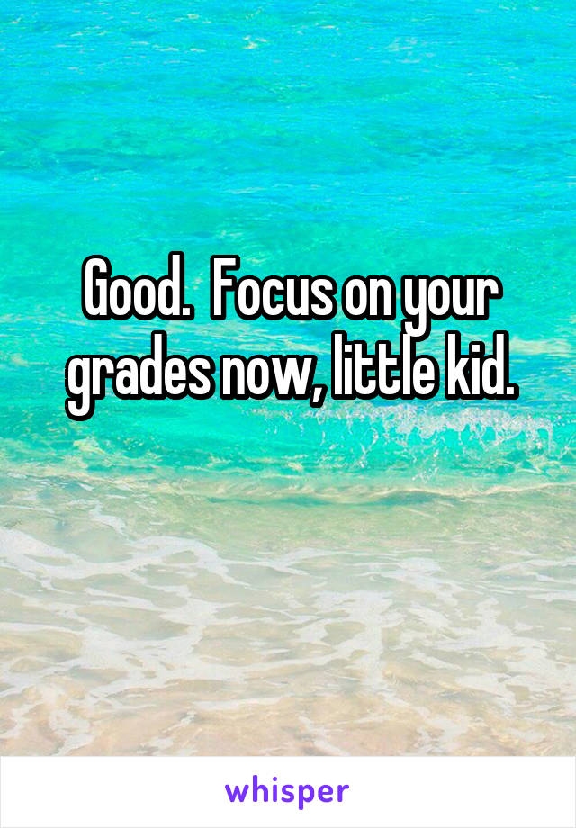 Good.  Focus on your grades now, little kid.

