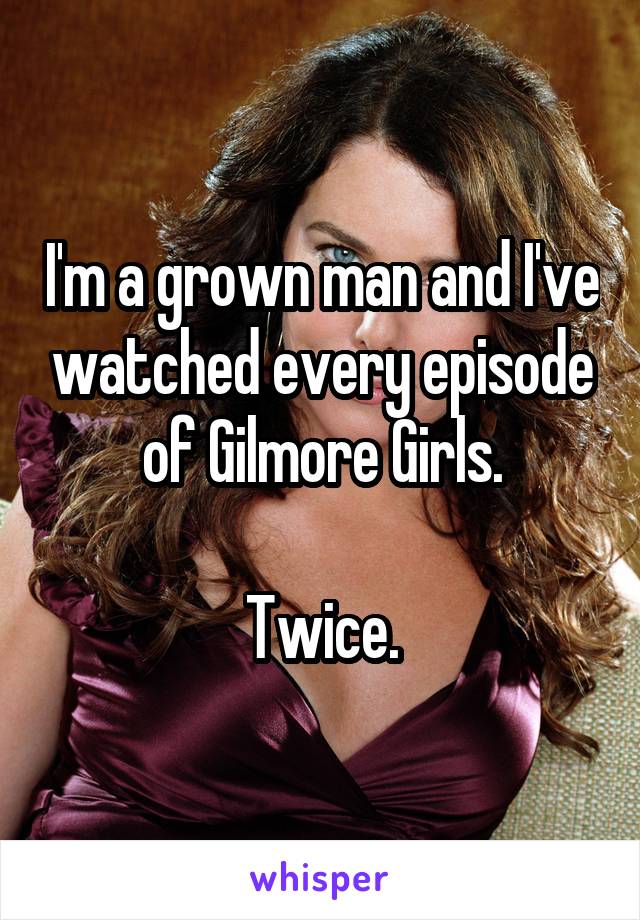 I'm a grown man and I've watched every episode of Gilmore Girls.

Twice.