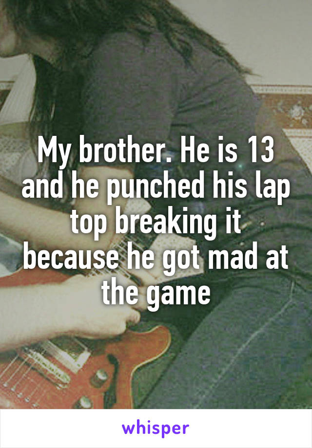 My brother. He is 13 and he punched his lap top breaking it because he got mad at the game