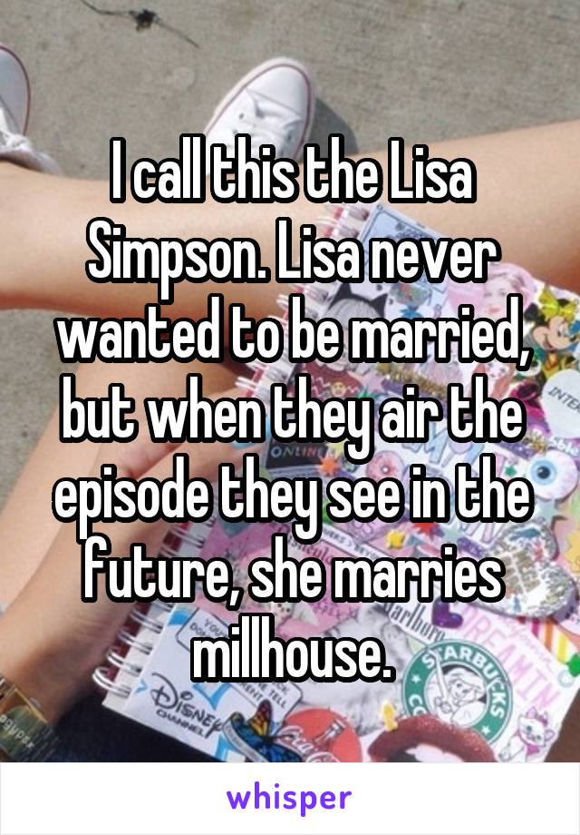 I call this the Lisa Simpson. Lisa never wanted to be married, but when they air the episode they see in the future, she marries millhouse.