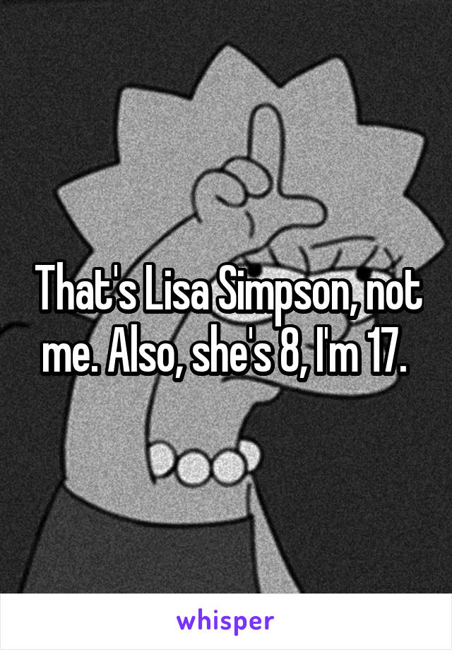 That's Lisa Simpson, not me. Also, she's 8, I'm 17. 