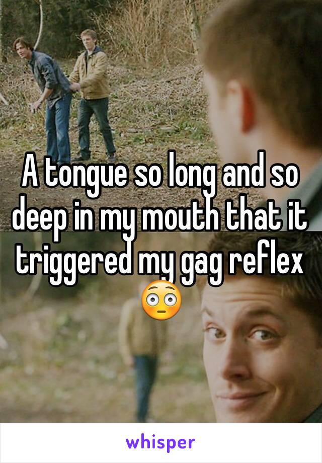 A tongue so long and so deep in my mouth that it triggered my gag reflex 😳