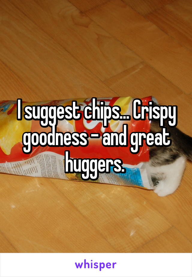 I suggest chips... Crispy goodness - and great huggers. 