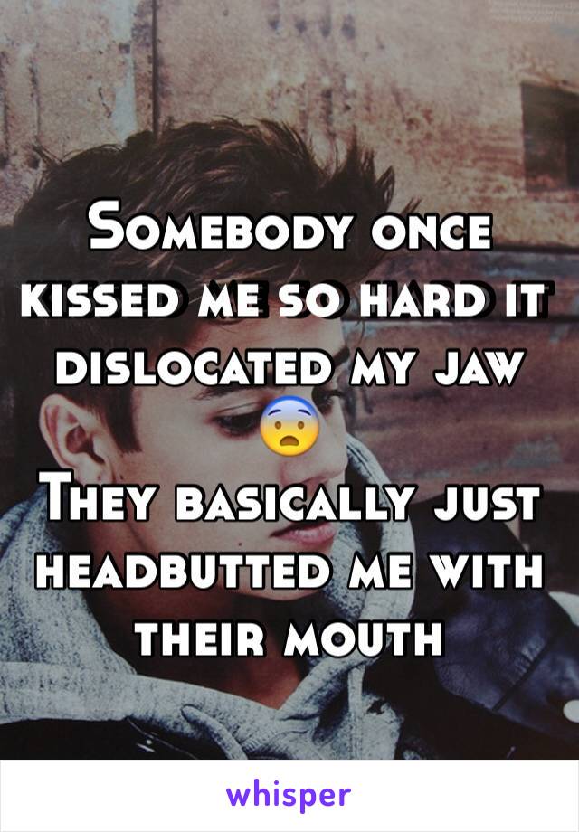 Somebody once kissed me so hard it dislocated my jaw
😨
They basically just headbutted me with their mouth 