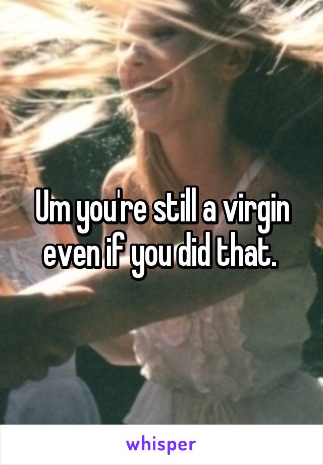 Um you're still a virgin even if you did that. 