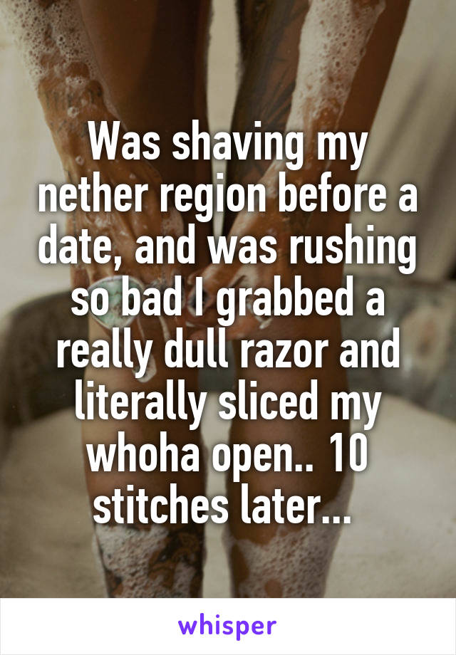 Was shaving my nether region before a date, and was rushing so bad I grabbed a really dull razor and literally sliced my whoha open.. 10 stitches later... 